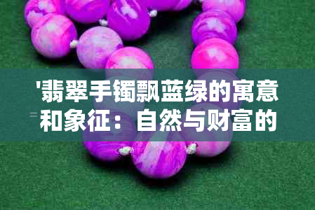 '翡翠手镯飘蓝绿的寓意和象征：自然与财富的结合'