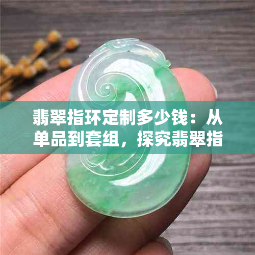 翡翠指环定制多少钱：从单品到套组，探究翡翠指环的价格体系和定制价格