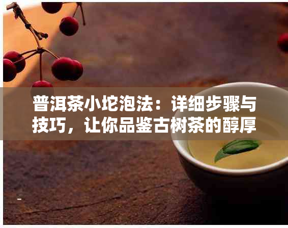 普洱茶小坨泡法：详细步骤与技巧，让你品鉴古树茶的醇厚口感