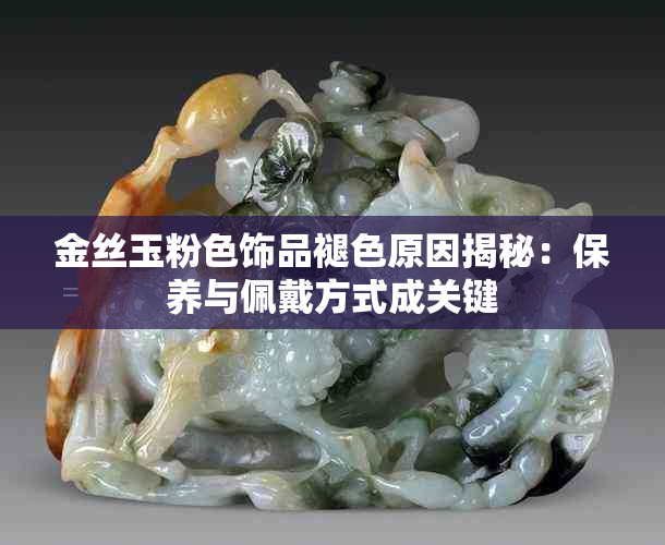 金丝玉粉色饰品褪色原因揭秘：保养与佩戴方式成关键