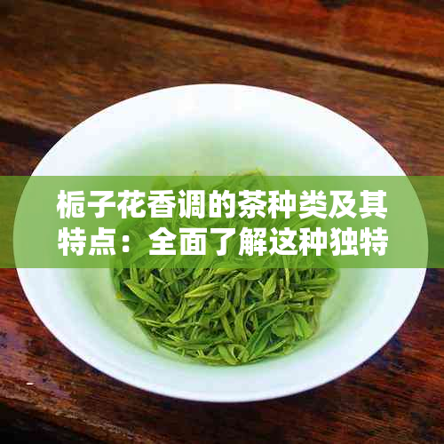 栀子花香调的茶种类及其特点：全面了解这种独特香味的茶叶