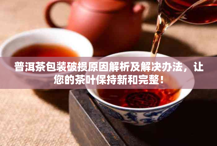 普洱茶包装破损原因解析及解决办法，让您的茶叶保持新和完整！