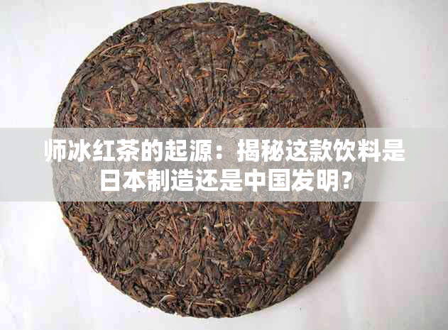 师冰红茶的起源：揭秘这款饮料是制造还是中国发明？