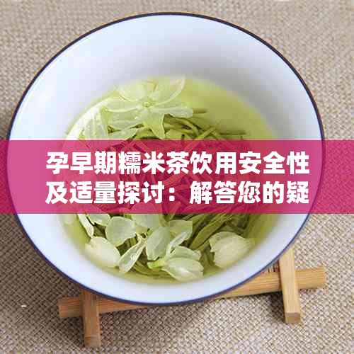 孕早期糯米茶饮用安全性及适量探讨：解答您的疑问