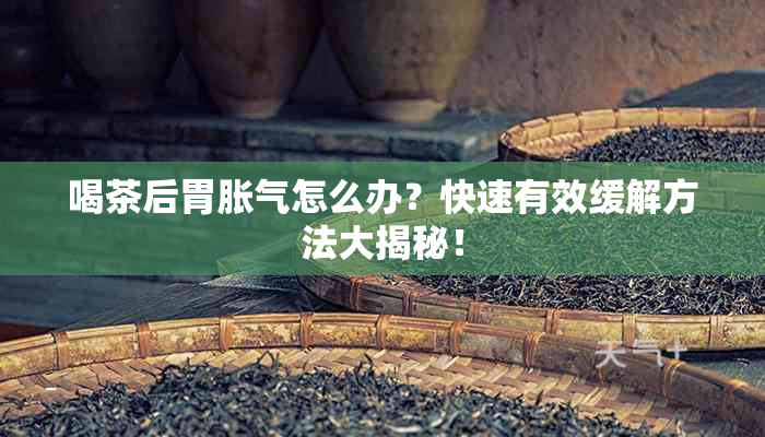 喝茶后胃胀气怎么办？快速有效缓解方法大揭秘！