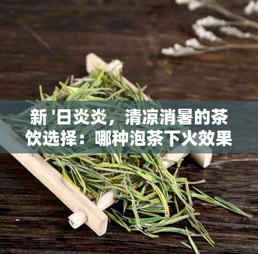 新 '日炎炎，清凉消暑的茶饮选择：哪种泡茶下火效果？'