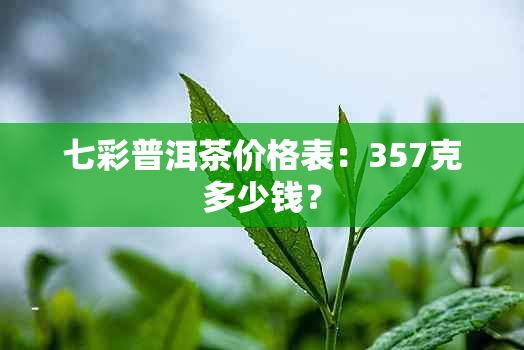 七彩普洱茶价格表：357克多少钱？