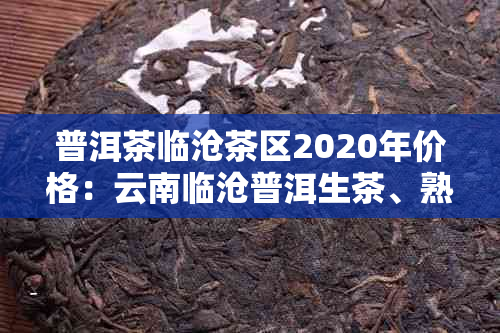 普洱茶临沧茶区2020年价格：云南临沧普洱生茶、熟茶价格表及品质评价