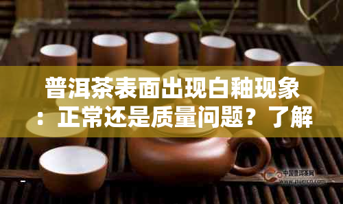 普洱茶表面出现白釉现象：正常还是质量问题？了解原因及鉴别方法