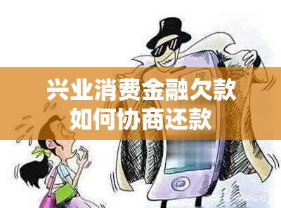 兴业消费金融欠款如何协商还款