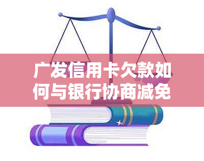 广发信用卡欠款如何与银行协商减免