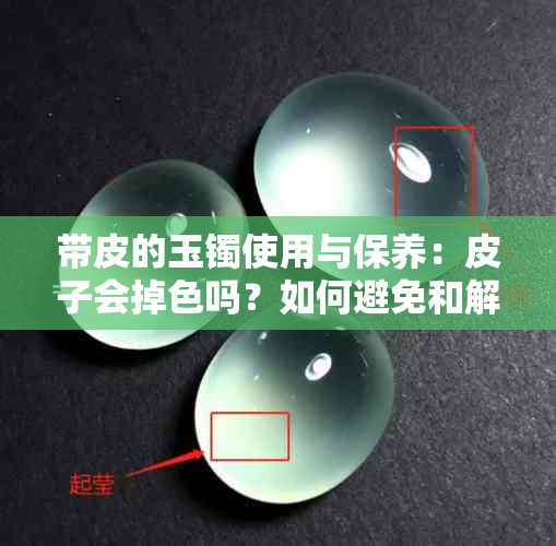 带皮的玉镯使用与保养：皮子会掉色吗？如何避免和解决这个问题？