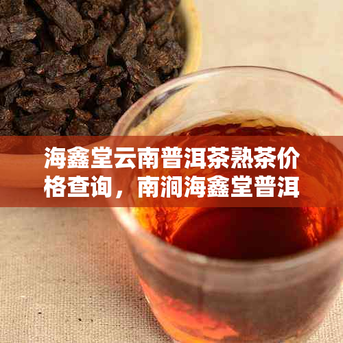 海鑫堂云南普洱茶熟茶价格查询，南涧海鑫堂普洱茶世典藏