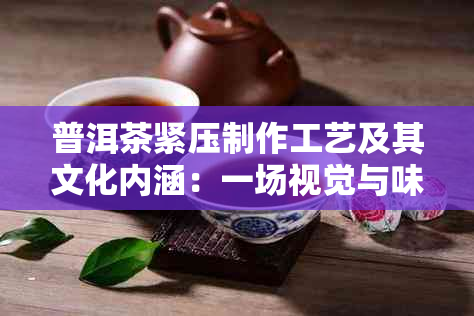 普洱茶紧压制作工艺及其文化内涵：一场视觉与味觉的宴