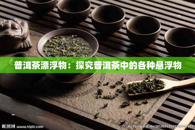 普洱茶漂浮物：探究普洱茶中的各种悬浮物