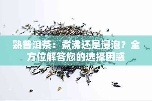 熟普洱茶：煮沸还是浸泡？全方位解答您的选择困惑