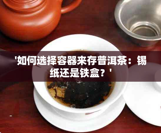 '如何选择容器来存普洱茶：锡纸还是铁盒？'