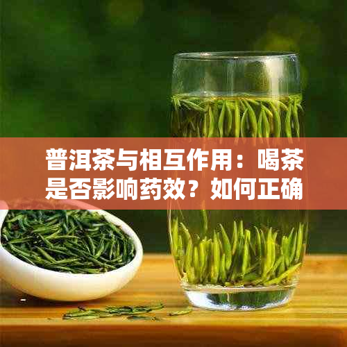 普洱茶与相互作用：喝茶是否影响效？如何正确搭配以确保疗效和安全