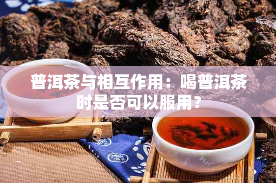 普洱茶与相互作用：喝普洱茶时是否可以服用？