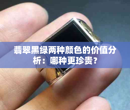 翡翠黑绿两种颜色的价值分析：哪种更珍贵？