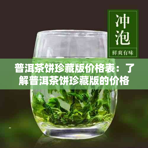 普洱茶饼珍藏版价格表：了解普洱茶饼珍藏版的价格，限量礼盒等信息。