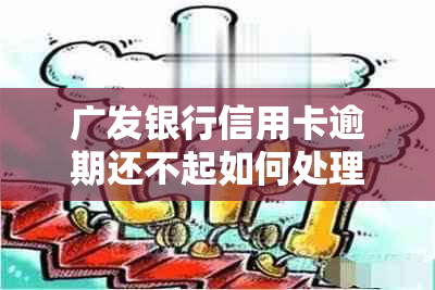 广发银行信用卡逾期还不起如何处理