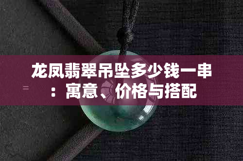 龙凤翡翠吊坠多少钱一串：寓意、价格与搭配