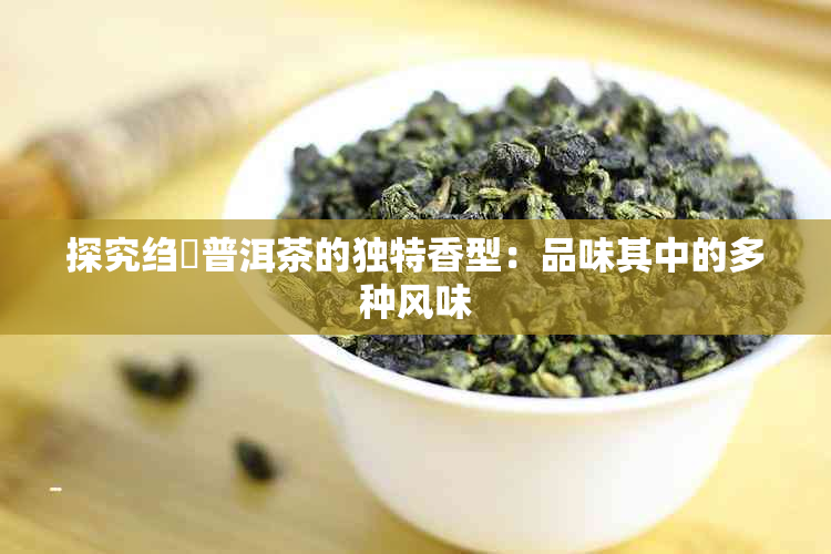 探究绉嶉普洱茶的独特香型：品味其中的多种风味