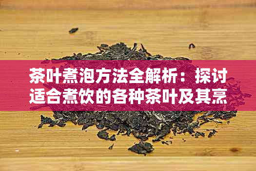 茶叶煮泡方法全解析：探讨适合煮饮的各种茶叶及其烹饪技巧