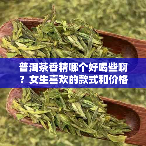 普洱茶香精哪个好喝些啊？女生喜欢的款式和价格，以及不同香型的区别