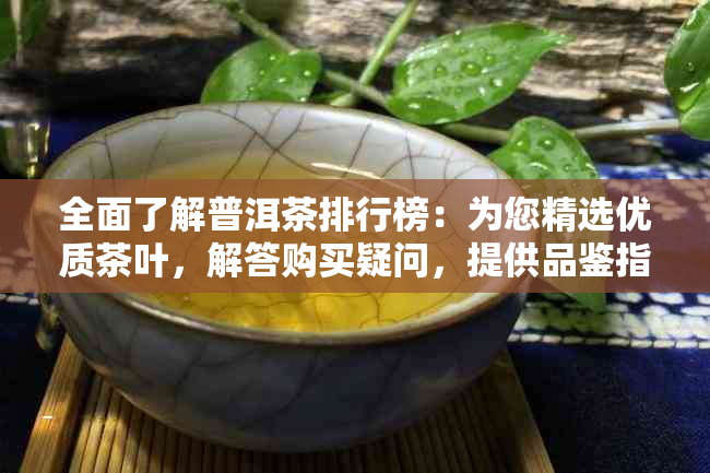 全面了解普洱茶排行榜：为您精选优质茶叶，解答购买疑问，提供品鉴指南