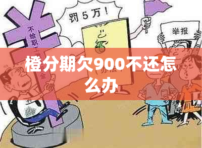 橙分期欠900不还怎么办