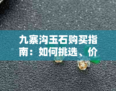 九寨沟玉石购买指南：如何挑选、价格、注意事项等全面解析