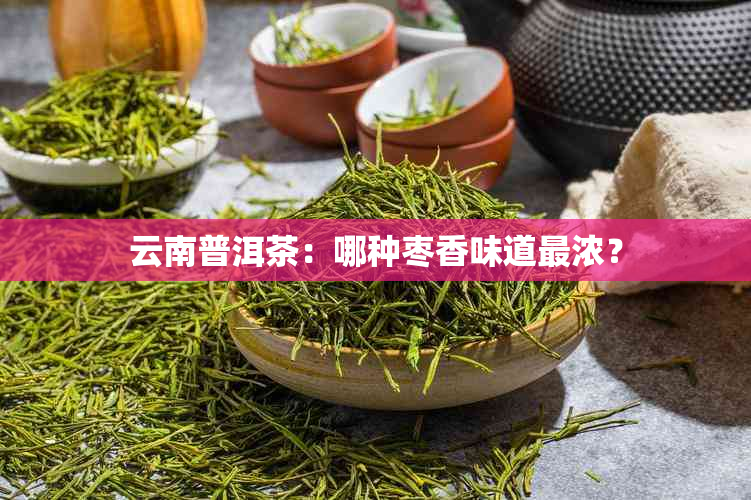 云南普洱茶：哪种枣香味道最浓？