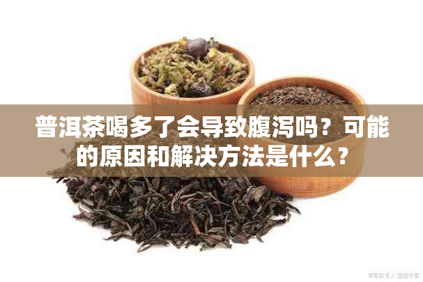 普洱茶喝多了会导致腹泻吗？可能的原因和解决方法是什么？