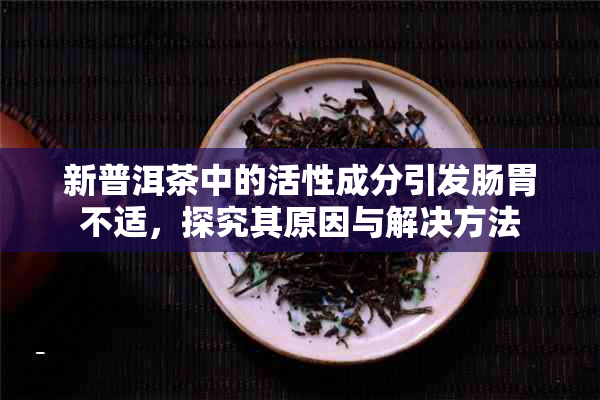 新普洱茶中的活性成分引发肠胃不适，探究其原因与解决方法