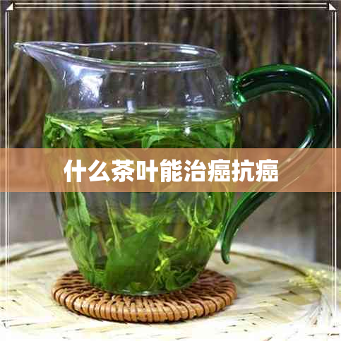 什么茶叶能治癌抗癌