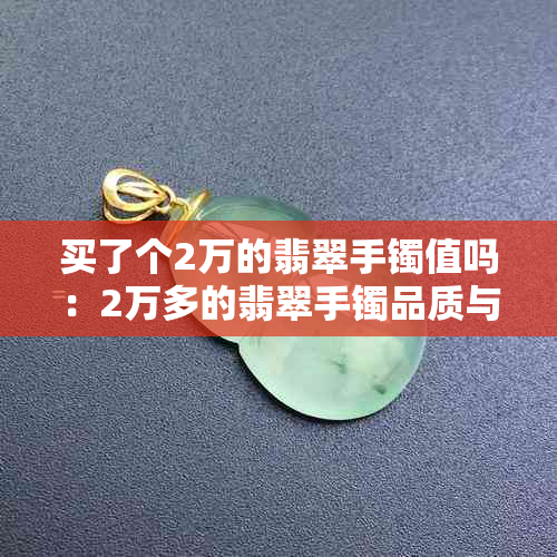 买了个2万的翡翠手镯值吗：2万多的翡翠手镯品质与价值分析