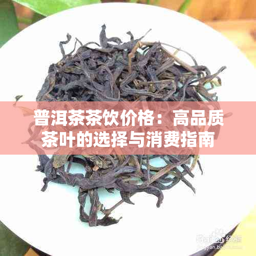 普洱茶茶饮价格：高品质茶叶的选择与消费指南