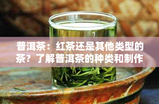 普洱茶：红茶还是其他类型的茶？了解普洱茶的种类和制作工艺