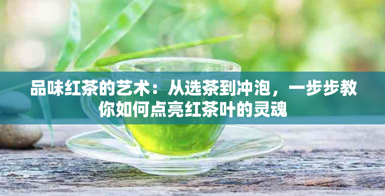 品味红茶的艺术：从选茶到冲泡，一步步教你如何点亮红茶叶的灵魂