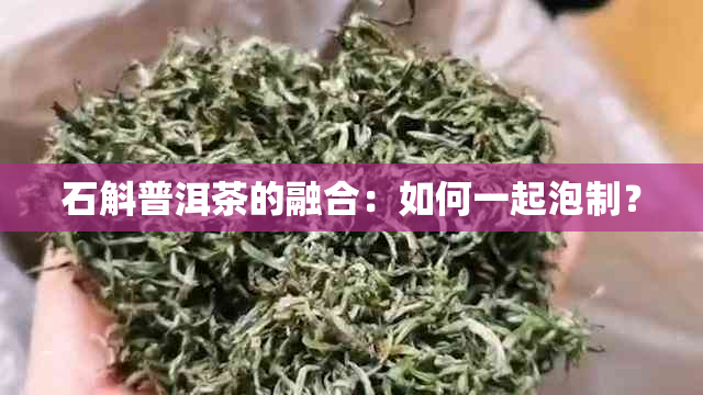 石斛普洱茶的融合：如何一起泡制？