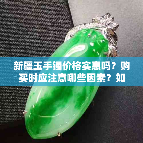 新疆玉手镯价格实惠吗？购买时应注意哪些因素？如何辨别真伪？