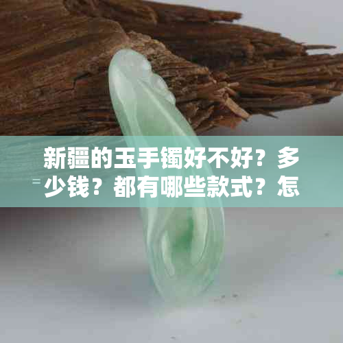 新疆的玉手镯好不好？多少钱？都有哪些款式？怎么辨别真伪？