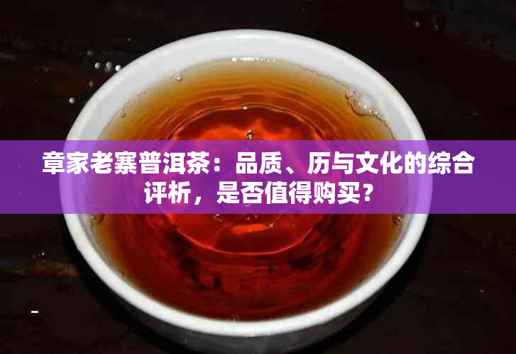 章家老寨普洱茶：品质、历与文化的综合评析，是否值得购买？