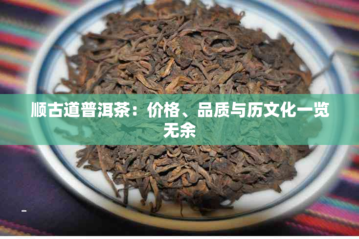 顺古道普洱茶：价格、品质与历文化一览无余