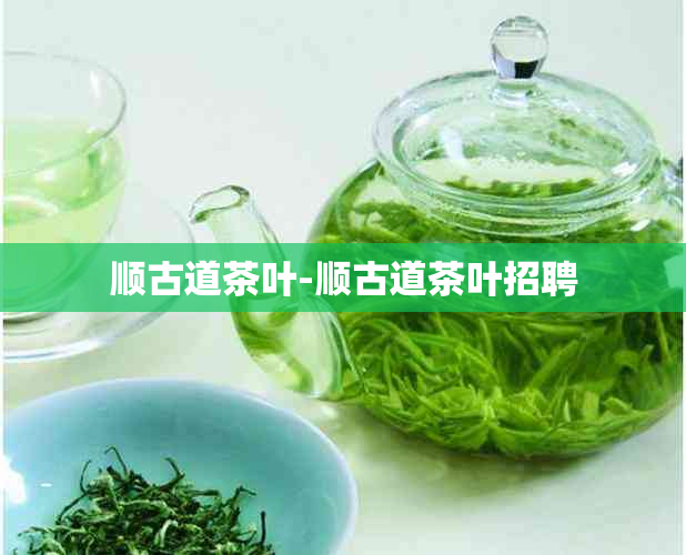 顺古道茶叶-顺古道茶叶招聘