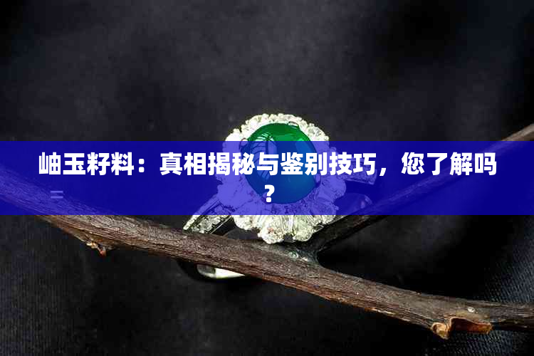 岫玉籽料：真相揭秘与鉴别技巧，您了解吗？