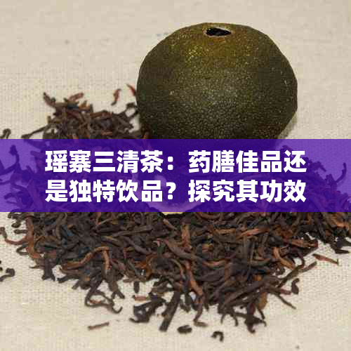 瑶寨三清茶：膳佳品还是独特饮品？探究其功效与用价值