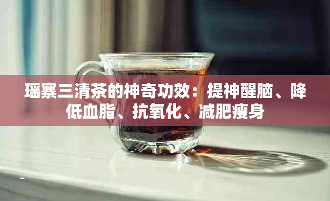 瑶寨三清茶的神奇功效：提神醒脑、降低血脂、抗氧化、减肥瘦身